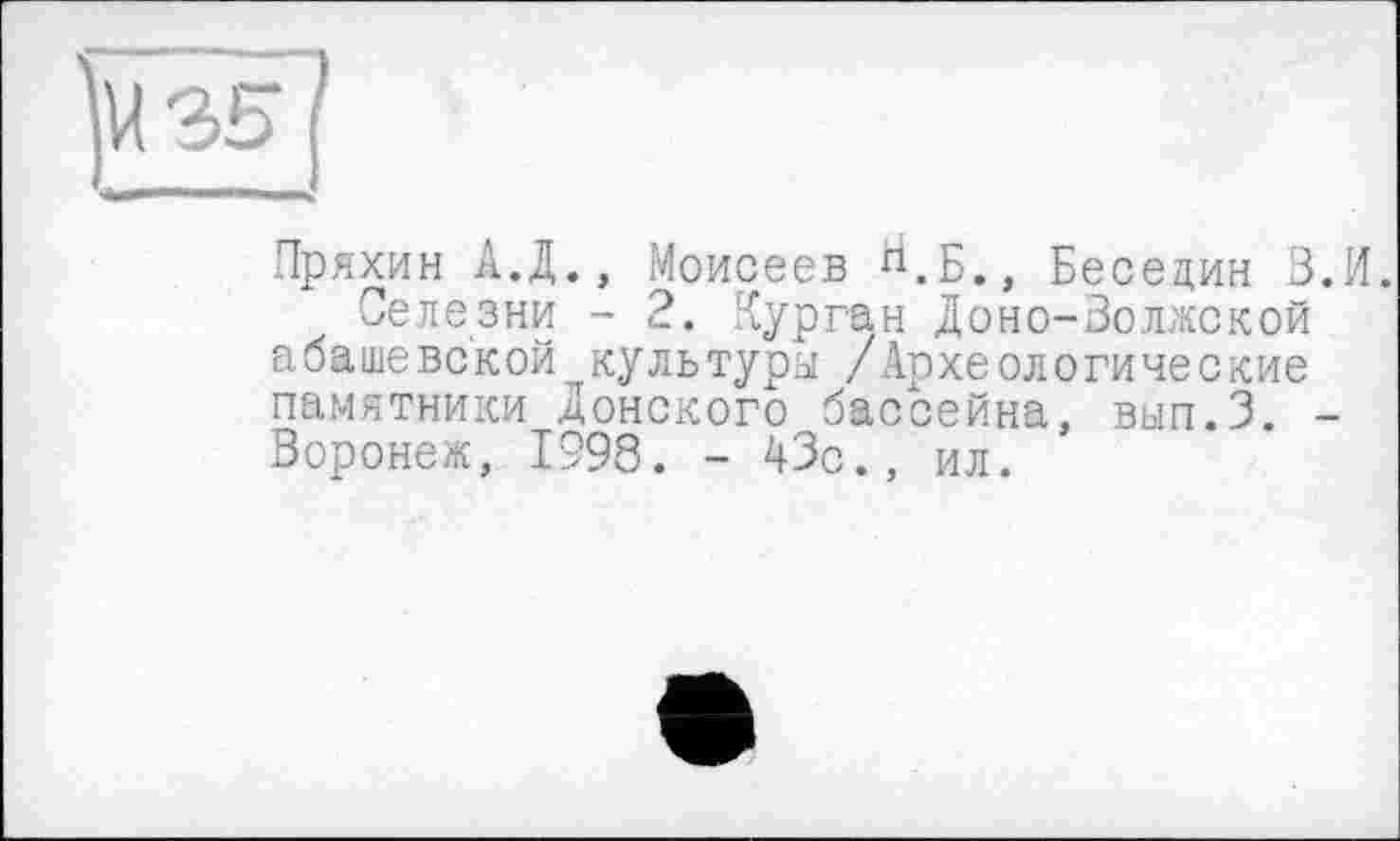 ﻿Пряхин А.Д., Моисеев ^.Б., Беседин З.И.
Селезни - 2. Курган Доно-Волжской абашевской культура /Археологические памятники Донского бассейна, вып.З. -Воронеж, 1998. - 43с., ил.